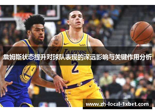 詹姆斯状态提升对球队表现的深远影响与关键作用分析 詹姆斯状态提升对球队表现的深远影响与关键作用分析