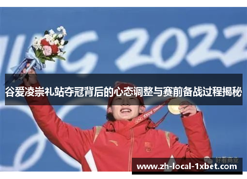 谷爱凌崇礼站夺冠背后的心态调整与赛前备战过程揭秘 谷爱凌崇礼站夺冠背后的心态调整与赛前备战过程揭秘