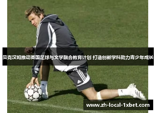 贝克汉姆推动英国足球与文学融合教育计划 打造创新学科助力青少年成长