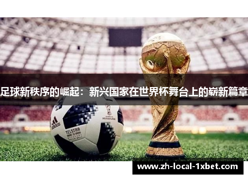 足球新秩序的崛起:新兴国家在世界杯舞台上的崭新篇章 足球新秩序的崛起:新兴国家在世界杯舞台上的崭新篇章