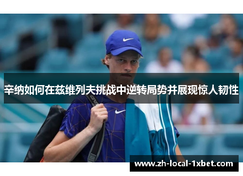 辛纳如何在兹维列夫挑战中逆转局势并展现惊人韧性 辛纳如何在兹维列夫挑战中逆转局势并展现惊人韧性