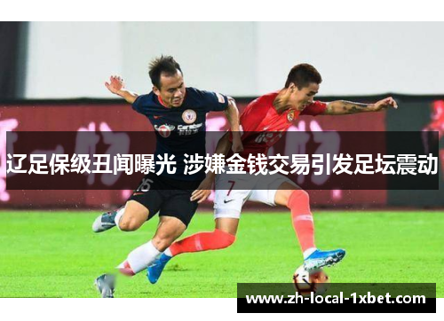 辽足保级丑闻曝光 涉嫌金钱交易引发足坛震动 辽足保级丑闻曝光 涉嫌金钱交易引发足坛震动