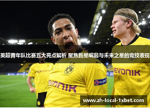 英超青年队比赛五大亮点解析 聚焦新星崛起与未来之星的竞技表现