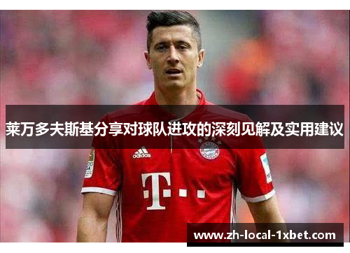 莱万多夫斯基分享对球队进攻的深刻见解及实用建议 莱万多夫斯基分享对球队进攻的深刻见解及实用建议