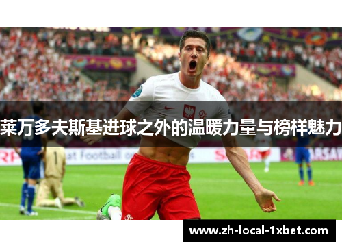 莱万多夫斯基进球之外的温暖力量与榜样魅力