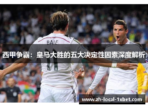 西甲争霸:皇马大胜的五大决定性因素深度解析 西甲争霸:皇马大胜的五大决定性因素深度解析