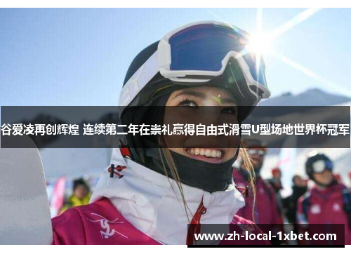 谷爱凌再创辉煌 连续第二年在崇礼赢得自由式滑雪U型场地世界杯冠军 谷爱凌再创辉煌 连续第二年在崇礼赢得自由式滑雪U型场地世界杯冠军