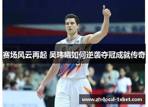 赛场风云再起 吴玮曦如何逆袭夺冠成就传奇 赛场风云再起 吴玮曦如何逆袭夺冠成就传奇