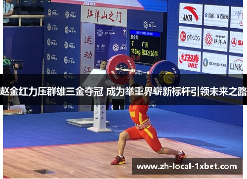 赵金红力压群雄三金夺冠 成为举重界崭新标杆引领未来之路 赵金红力压群雄三金夺冠 成为举重界崭新标杆引领未来之路