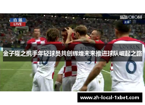 金子隆之携手年轻球员共创辉煌未来推进球队崛起之路 金子隆之携手年轻球员共创辉煌未来推进球队崛起之路