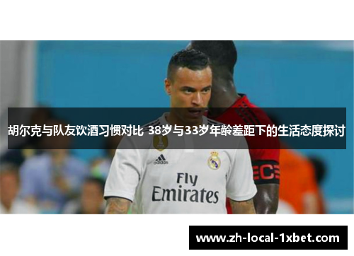 胡尔克与队友饮酒习惯对比 38岁与33岁年龄差距下的生活态度探讨