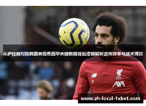 从萨拉赫对阵韩国表现看西甲关键数据背后逻辑解析进攻效率与战术博弈