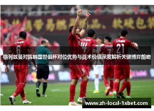 格列兹曼对阵韩国世俱杯对位优势与战术价值深度解析关键博弈前瞻
