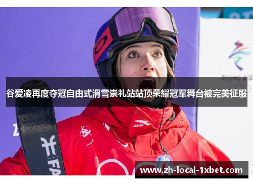 谷爱凌再度夺冠自由式滑雪崇礼站站顶荣耀冠军舞台被完美征服
