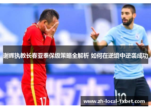 谢晖执教长春亚泰保级策略全解析 如何在逆境中逆袭成功