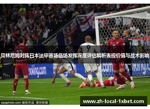 贝林厄姆对阵日本法甲赛场临场发挥深度评估解析表现价值与战术影响