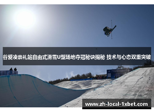 谷爱凌崇礼站自由式滑雪U型场地夺冠秘诀揭秘 技术与心态双重突破