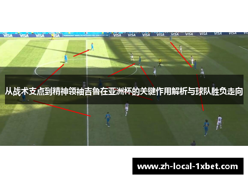从战术支点到精神领袖吉鲁在亚洲杯的关键作用解析与球队胜负走向