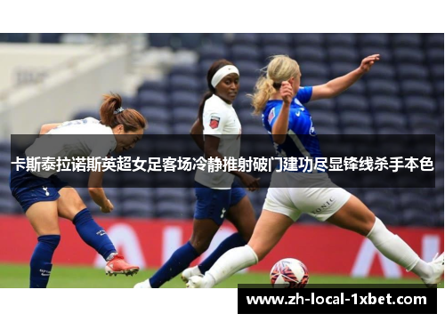 卡斯泰拉诺斯英超女足客场冷静推射破门建功尽显锋线杀手本色