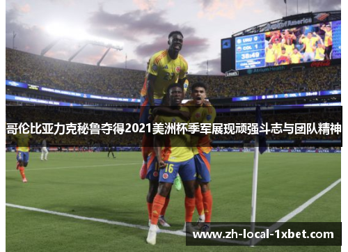 哥伦比亚力克秘鲁夺得2021美洲杯季军展现顽强斗志与团队精神