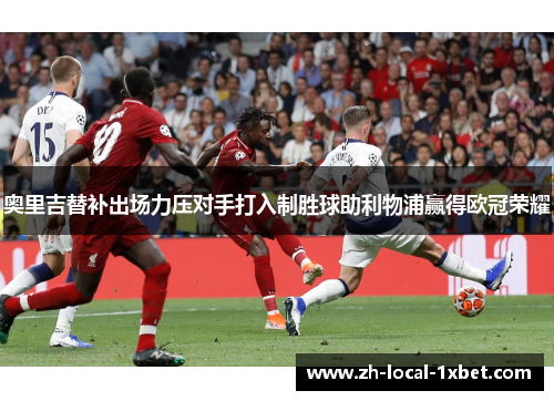 奥里吉替补出场力压对手打入制胜球助利物浦赢得欧冠荣耀