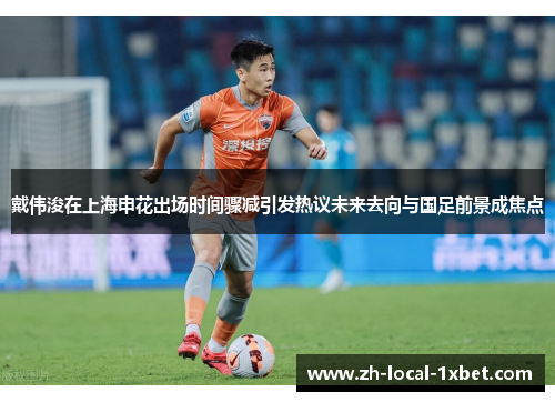 戴伟浚在上海申花出场时间骤减引发热议未来去向与国足前景成焦点