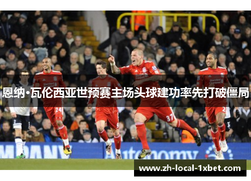 恩纳·瓦伦西亚世预赛主场头球建功率先打破僵局