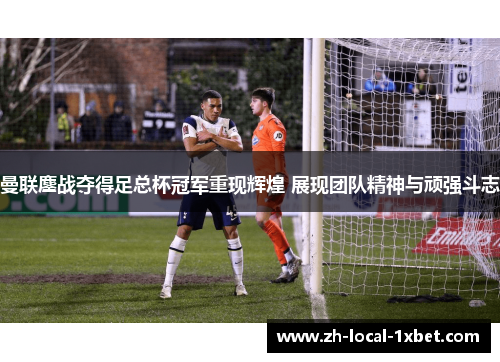 曼联鏖战夺得足总杯冠军重现辉煌 展现团队精神与顽强斗志