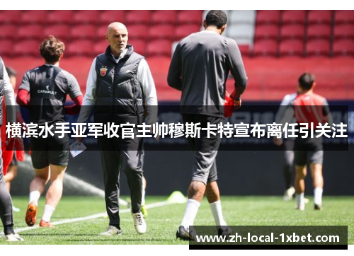 横滨水手亚军收官主帅穆斯卡特宣布离任引关注