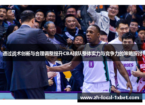 通过战术创新与合理调整提升CBA球队整体实力与竞争力的策略探讨