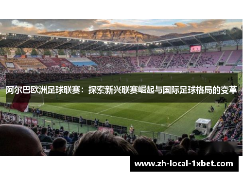阿尔巴欧洲足球联赛：探索新兴联赛崛起与国际足球格局的变革