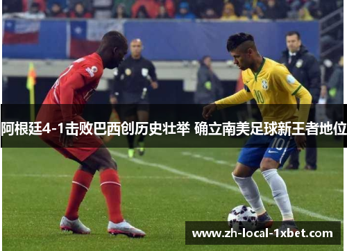 阿根廷4-1击败巴西创历史壮举 确立南美足球新王者地位