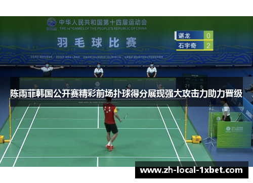 陈雨菲韩国公开赛精彩前场扑球得分展现强大攻击力助力晋级