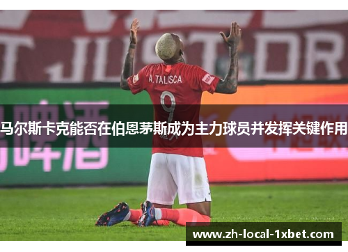 马尔斯卡克能否在伯恩茅斯成为主力球员并发挥关键作用