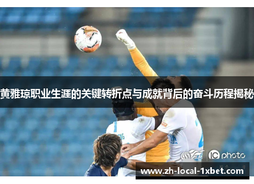 黄雅琼职业生涯的关键转折点与成就背后的奋斗历程揭秘 黄雅琼职业生涯的关键转折点与成就背后的奋斗历程揭秘
