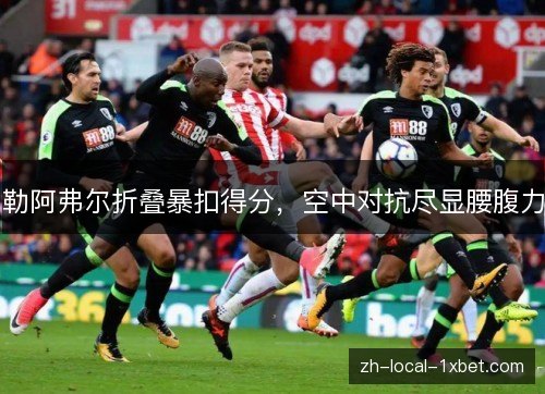 勒阿弗尔折叠暴扣得分，空中对抗尽显腰腹力